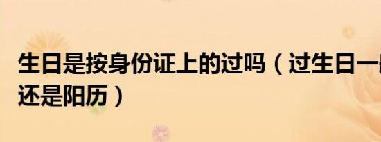 生日是按身份证上的过吗（过生日一般过农历还是阳历）