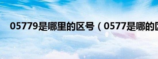 05779是哪里的区号（0577是哪的区号）