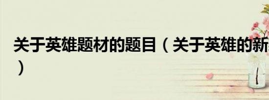 关于英雄题材的题目（关于英雄的新颖的题目）