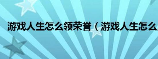 游戏人生怎么领荣誉（游戏人生怎么点亮）