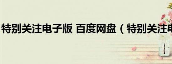 特别关注电子版 百度网盘（特别关注电子版）