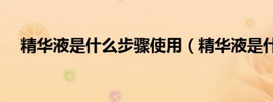 精华液是什么步骤使用（精华液是什么）
