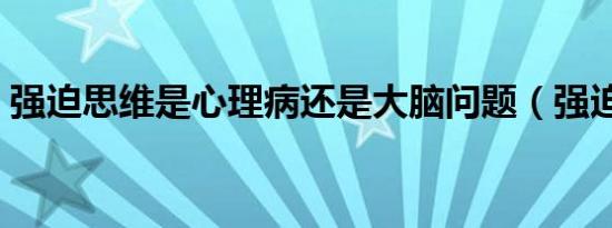 强迫思维是心理病还是大脑问题（强迫思维）