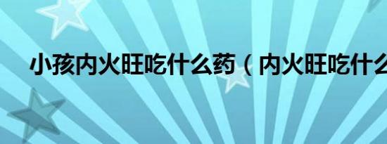 小孩内火旺吃什么药（内火旺吃什么药）