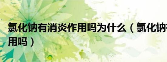 氯化钠有消炎作用吗为什么（氯化钠有消炎作用吗）