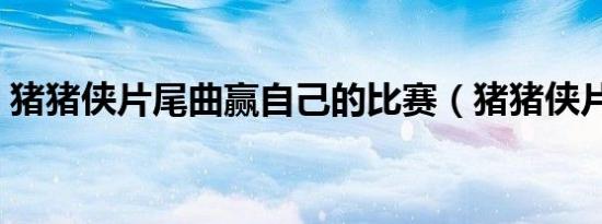 猪猪侠片尾曲赢自己的比赛（猪猪侠片尾曲）