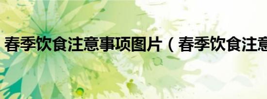 春季饮食注意事项图片（春季饮食注意事项）