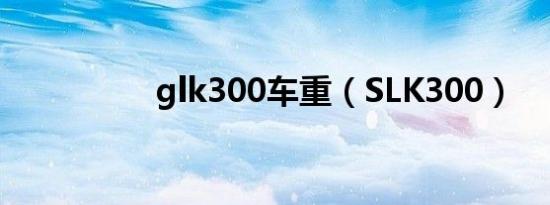 glk300车重（SLK300）