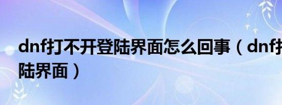 dnf打不开登陆界面怎么回事（dnf打不开登陆界面）