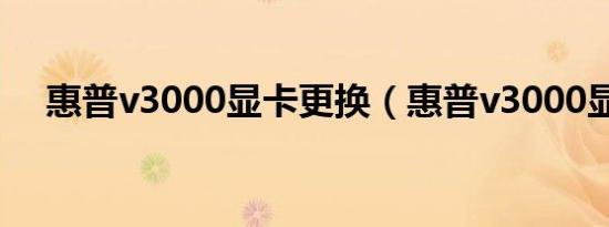 惠普v3000显卡更换（惠普v3000显卡）