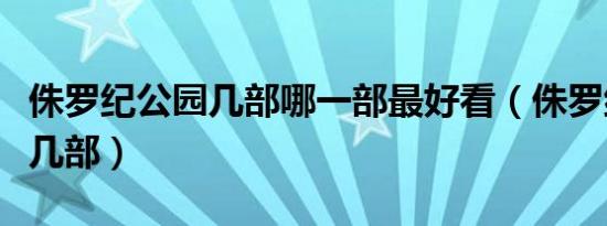 侏罗纪公园几部哪一部最好看（侏罗纪公园有几部）