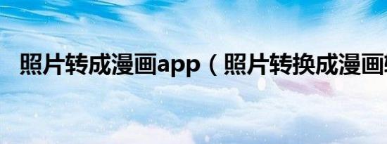照片转成漫画app（照片转换成漫画软件）