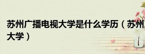 苏州广播电视大学是什么学历（苏州广播电视大学）