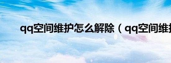 qq空间维护怎么解除（qq空间维护）