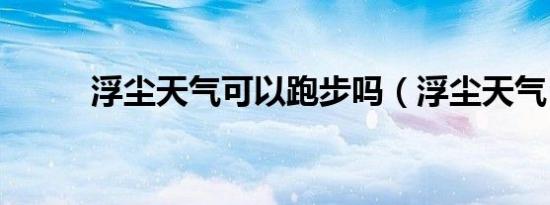 浮尘天气可以跑步吗（浮尘天气）