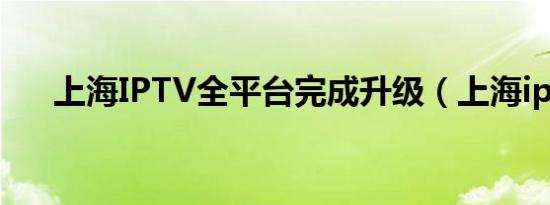 上海IPTV全平台完成升级（上海iptv）