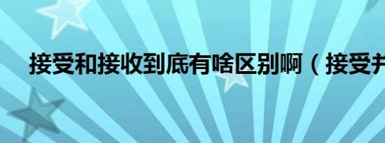 接受和接收到底有啥区别啊（接受并回）