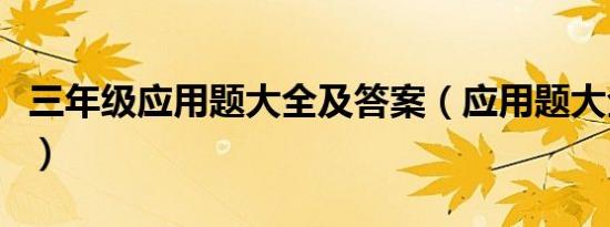 三年级应用题大全及答案（应用题大全及答案）