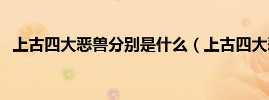 上古四大恶兽分别是什么（上古四大恶兽）