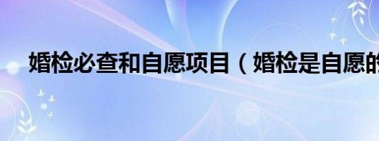婚检必查和自愿项目（婚检是自愿的吗）