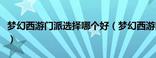 梦幻西游门派选择哪个好（梦幻西游门派选择）