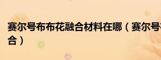 赛尔号布布花融合材料在哪（赛尔号布布花融合）