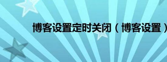 博客设置定时关闭（博客设置）