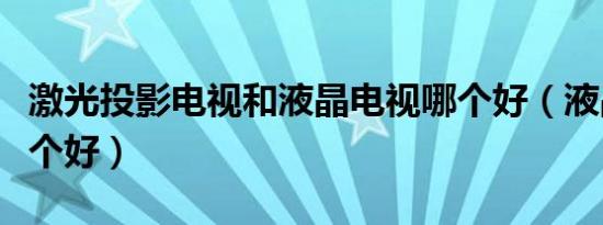 激光投影电视和液晶电视哪个好（液晶电视哪个好）