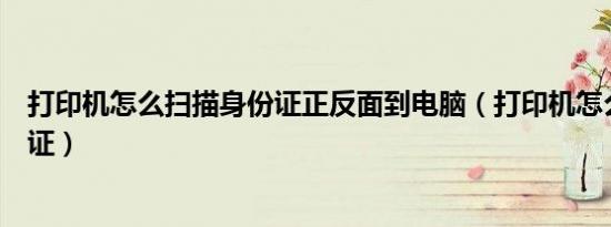 打印机怎么扫描身份证正反面到电脑（打印机怎么扫描身份证）