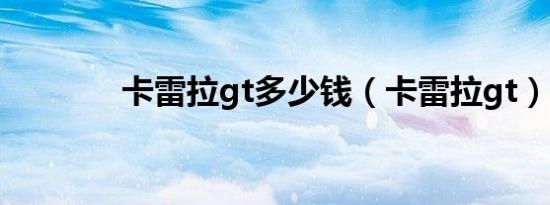 卡雷拉gt多少钱（卡雷拉gt）