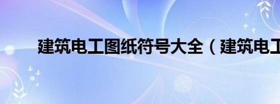 建筑电工图纸符号大全（建筑电工）