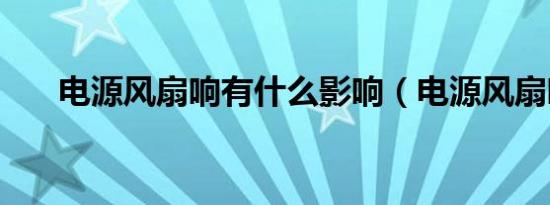 电源风扇响有什么影响（电源风扇响）