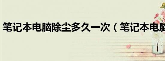 笔记本电脑除尘多久一次（笔记本电脑除尘）