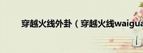穿越火线外卦（穿越火线waigua）