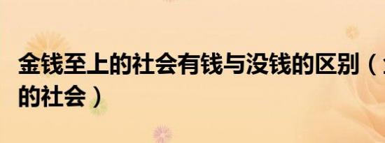 金钱至上的社会有钱与没钱的区别（金钱至上的社会）