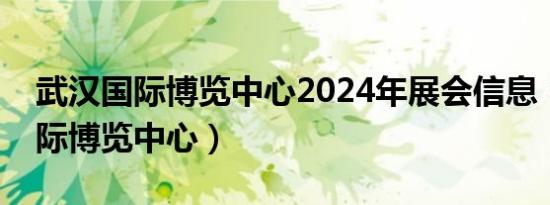 武汉国际博览中心2024年展会信息（武汉国际博览中心）