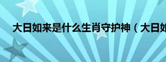 大日如来是什么生肖守护神（大日如来）