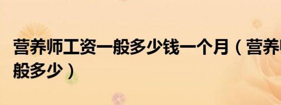 营养师工资一般多少钱一个月（营养师工资一般多少）