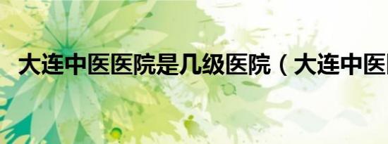 大连中医医院是几级医院（大连中医医院）