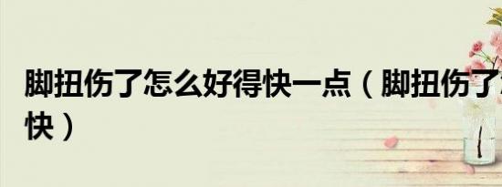 脚扭伤了怎么好得快一点（脚扭伤了怎么好的快）