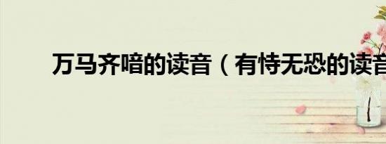 万马齐喑的读音（有恃无恐的读音）