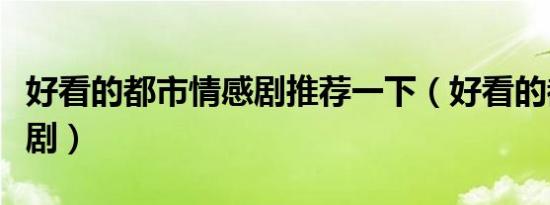 好看的都市情感剧推荐一下（好看的都市情感剧）