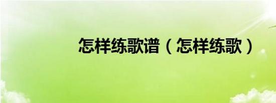 怎样练歌谱（怎样练歌）