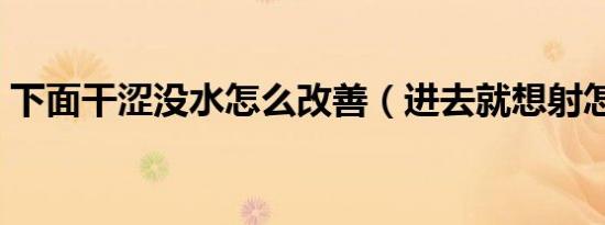 下面干涩没水怎么改善（进去就想射怎么办）