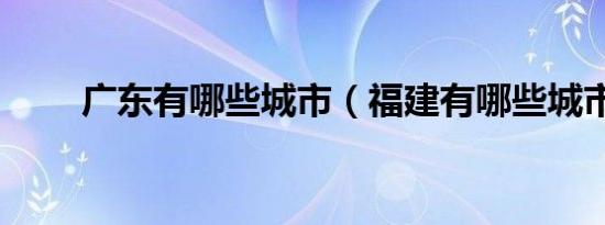 广东有哪些城市（福建有哪些城市）