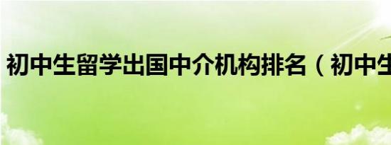初中生留学出国中介机构排名（初中生留学）