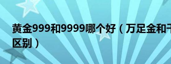 黄金999和9999哪个好（万足金和千足金的区别）