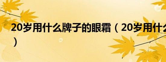 20岁用什么牌子的眼霜（20岁用什么眼霜好）