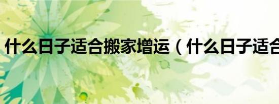 什么日子适合搬家增运（什么日子适合搬家）