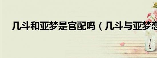 几斗和亚梦是官配吗（几斗与亚梦恋爱）